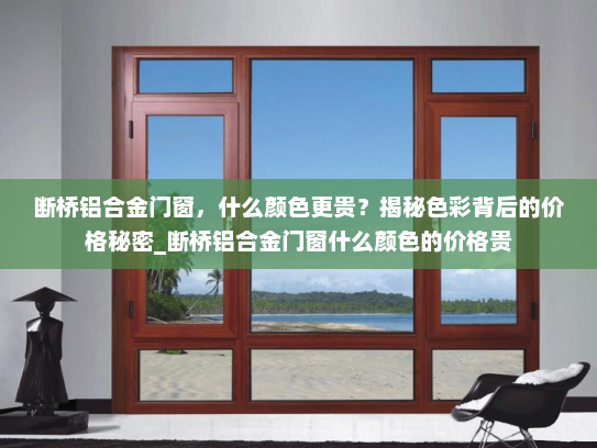 断桥铝合金门窗，什么颜色更贵？揭秘色彩背后的价格秘密_断桥铝合金门窗什么颜色的价格贵