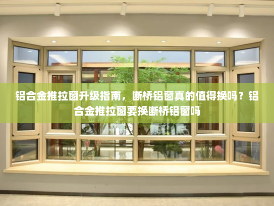 铝合金推拉窗升级指南，断桥铝窗真的值得换吗？铝合金推拉窗要换断桥铝窗吗