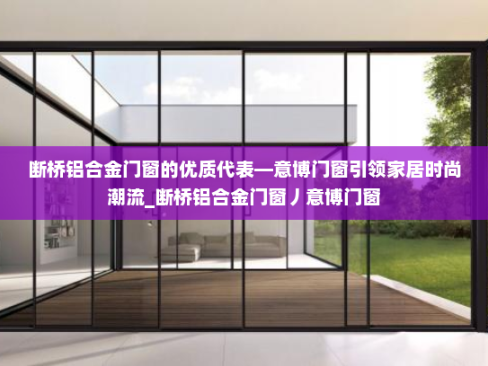 断桥铝合金门窗的优质代表—意博门窗引领家居时尚潮流_断桥铝合金门窗丿意博门窗