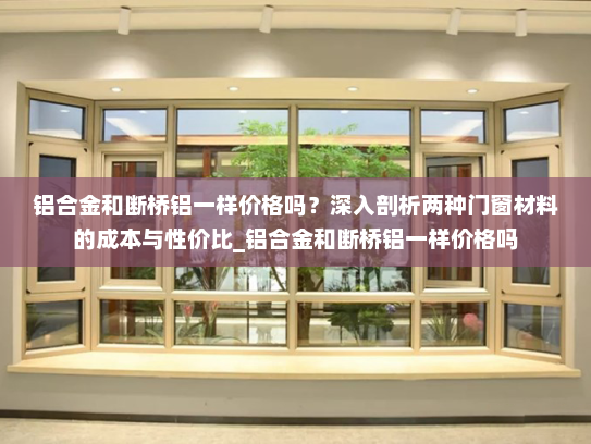 铝合金和断桥铝一样价格吗？深入剖析两种门窗材料的成本与性价比_铝合金和断桥铝一样价格吗