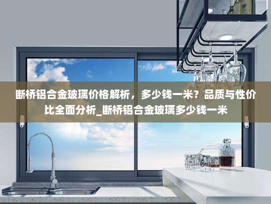 断桥铝合金玻璃价格解析，多少钱一米？品质与性价比全面分析_断桥铝合金玻璃多少钱一米