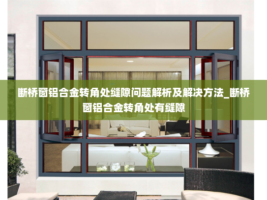 断桥窗铝合金转角处缝隙问题解析及解决方法_断桥窗铝合金转角处有缝隙