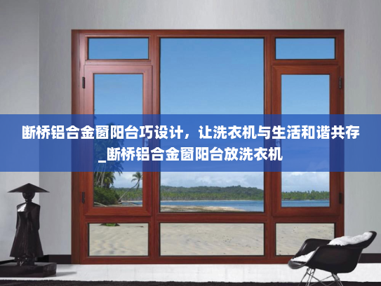 断桥铝合金窗阳台巧设计，让洗衣机与生活和谐共存_断桥铝合金窗阳台放洗衣机