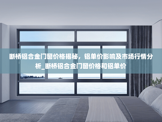 断桥铝合金门窗价格揭秘，铝单价影响及市场行情分析_断桥铝合金门窗价格和铝单价