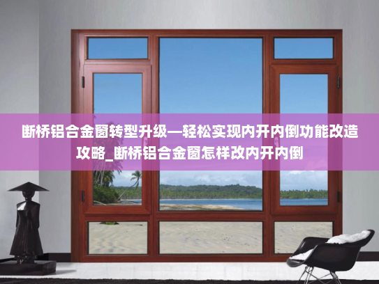 断桥铝合金窗转型升级—轻松实现内开内倒功能改造攻略_断桥铝合金窗怎样改内开内倒