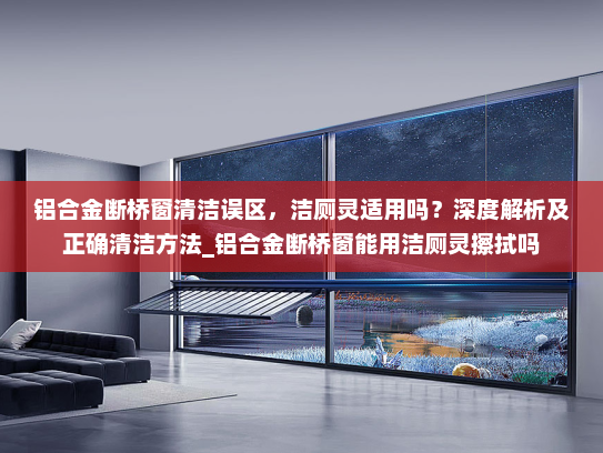 铝合金断桥窗清洁误区，洁厕灵适用吗？深度解析及正确清洁方法_铝合金断桥窗能用洁厕灵擦拭吗