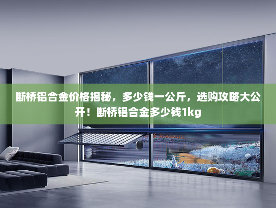 断桥铝合金价格揭秘，多少钱一公斤，选购攻略大公开！断桥铝合金多少钱1kg