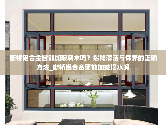 断桥铝合金窗能加玻璃水吗？揭秘清洁与保养的正确方法_断桥铝合金窗能加玻璃水吗