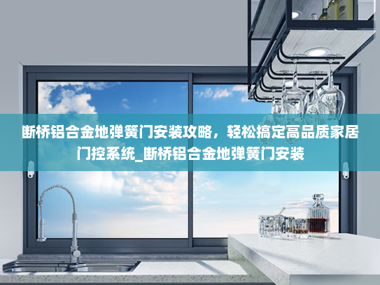 断桥铝合金地弹簧门安装攻略，轻松搞定高品质家居门控系统_断桥铝合金地弹簧门安装