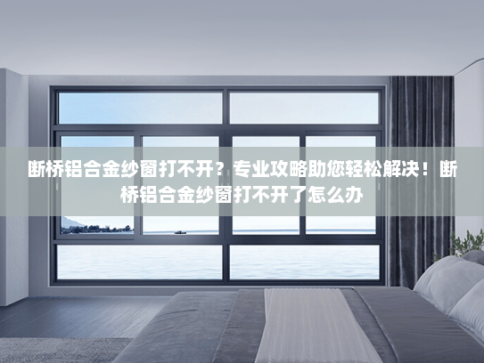 断桥铝合金纱窗打不开？专业攻略助您轻松解决！断桥铝合金纱窗打不开了怎么办