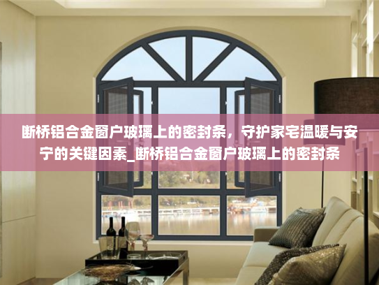 断桥铝合金窗户玻璃上的密封条，守护家宅温暖与安宁的关键因素_断桥铝合金窗户玻璃上的密封条