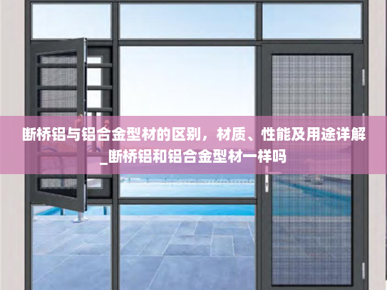 断桥铝与铝合金型材的区别，材质、性能及用途详解_断桥铝和铝合金型材一样吗