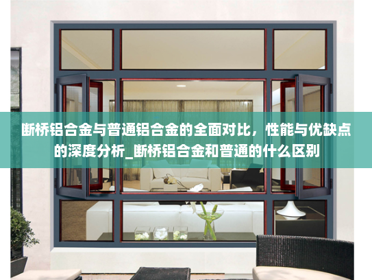 断桥铝合金与普通铝合金的全面对比，性能与优缺点的深度分析_断桥铝合金和普通的什么区别
