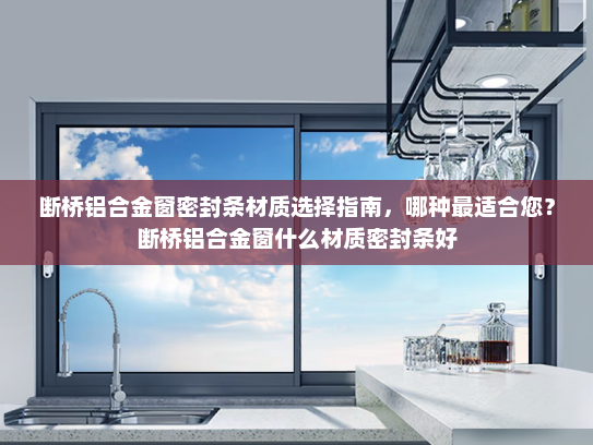 断桥铝合金窗密封条材质选择指南，哪种最适合您？断桥铝合金窗什么材质密封条好