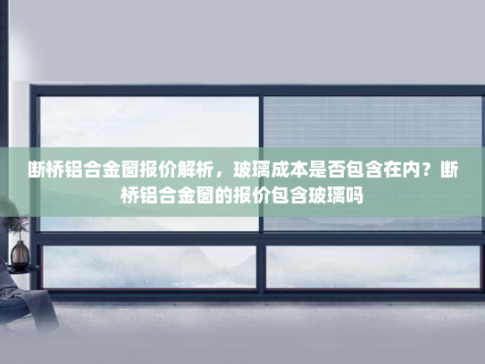 断桥铝合金窗报价解析，玻璃成本是否包含在内？断桥铝合金窗的报价包含玻璃吗