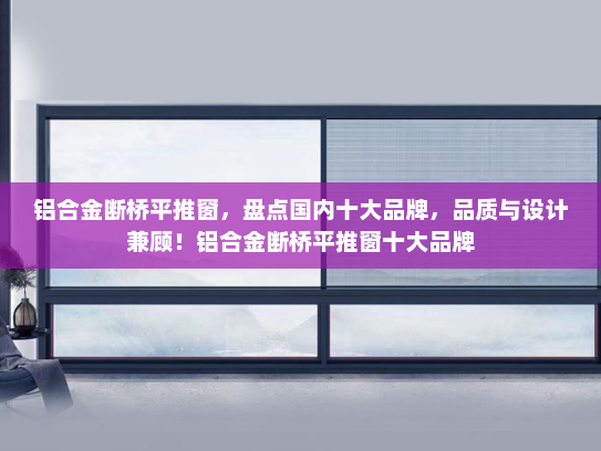 铝合金断桥平推窗，盘点国内十大品牌，品质与设计兼顾！铝合金断桥平推窗十大品牌