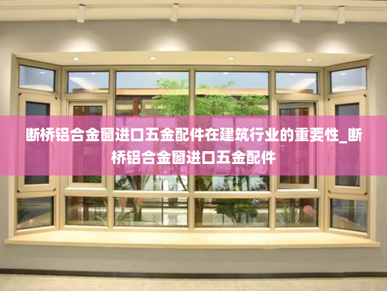 断桥铝合金窗进口五金配件在建筑行业的重要性_断桥铝合金窗进口五金配件
