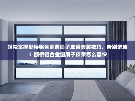 轻松掌握断桥铝合金窗扇子皮条套装技巧，告别繁琐！断桥铝合金窗扇子皮条怎么套快