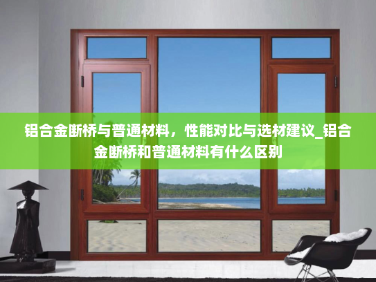 铝合金断桥与普通材料，性能对比与选材建议_铝合金断桥和普通材料有什么区别