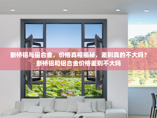 断桥铝与铝合金，价格真相揭秘，差别真的不大吗？断桥铝和铝合金价格差别不大吗