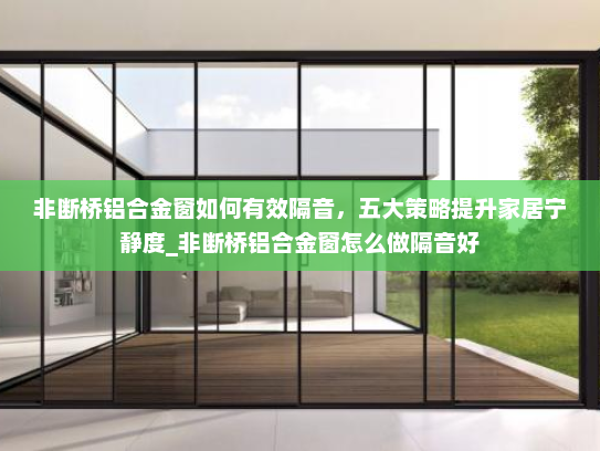 非断桥铝合金窗如何有效隔音，五大策略提升家居宁静度_非断桥铝合金窗怎么做隔音好
