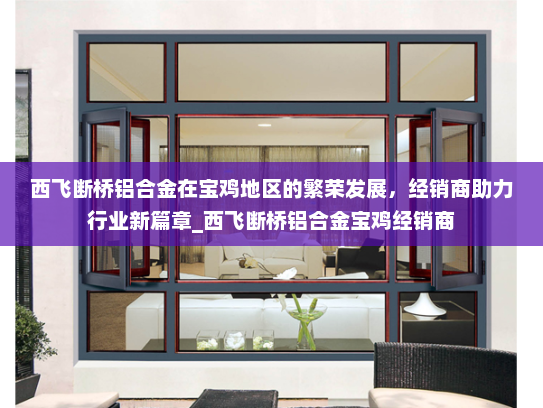西飞断桥铝合金在宝鸡地区的繁荣发展，经销商助力行业新篇章_西飞断桥铝合金宝鸡经销商