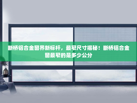 断桥铝合金窗界新标杆，最窄尺寸揭秘！断桥铝合金窗最窄的是多少公分