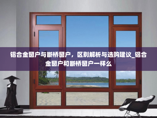 铝合金窗户与断桥窗户，区别解析与选购建议_铝合金窗户和断桥窗户一样么