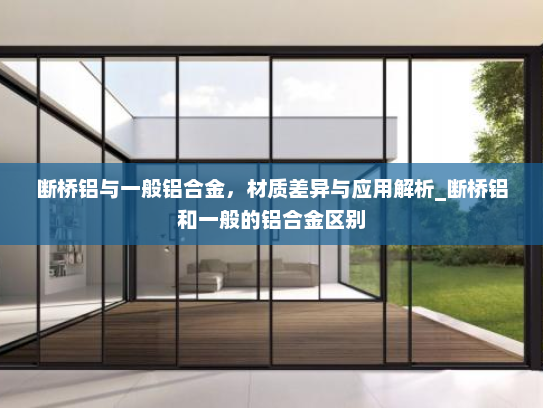 断桥铝与一般铝合金，材质差异与应用解析_断桥铝和一般的铝合金区别