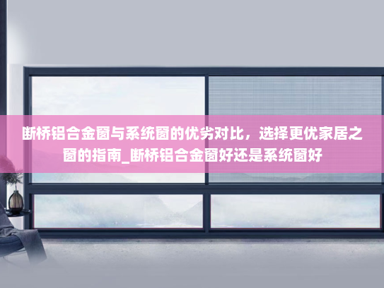 断桥铝合金窗与系统窗的优劣对比，选择更优家居之窗的指南_断桥铝合金窗好还是系统窗好