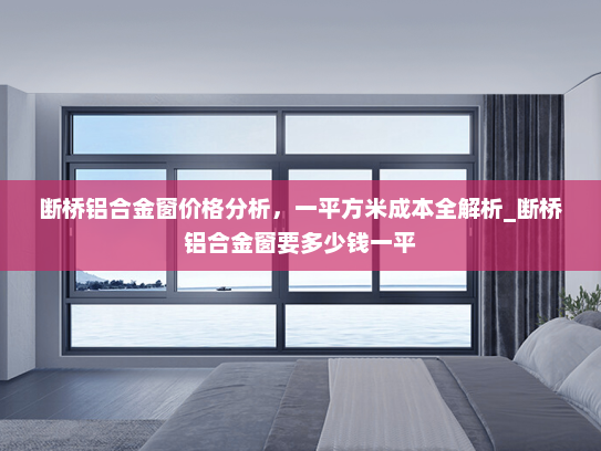 断桥铝合金窗价格分析，一平方米成本全解析_断桥铝合金窗要多少钱一平