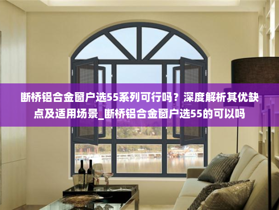 断桥铝合金窗户选55系列可行吗？深度解析其优缺点及适用场景_断桥铝合金窗户选55的可以吗