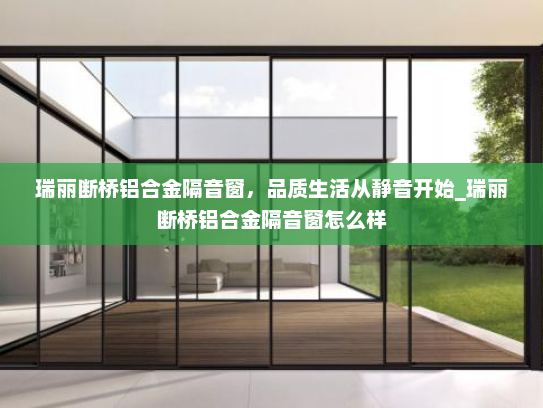 瑞丽断桥铝合金隔音窗，品质生活从静音开始_瑞丽断桥铝合金隔音窗怎么样