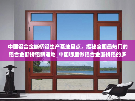 中国铝合金断桥铝生产基地盘点，揭秘全国最热门的铝合金断桥铝制造地_中国哪里做铝合金断桥铝的多