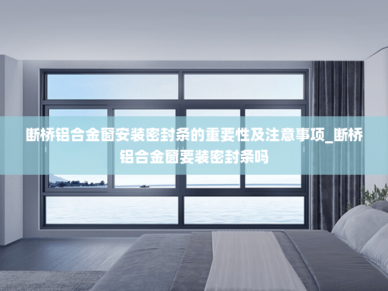 断桥铝合金窗安装密封条的重要性及注意事项_断桥铝合金窗要装密封条吗