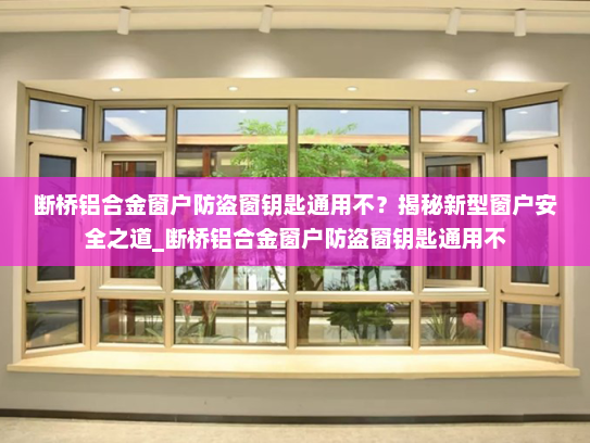 断桥铝合金窗户防盗窗钥匙通用不？揭秘新型窗户安全之道_断桥铝合金窗户防盗窗钥匙通用不