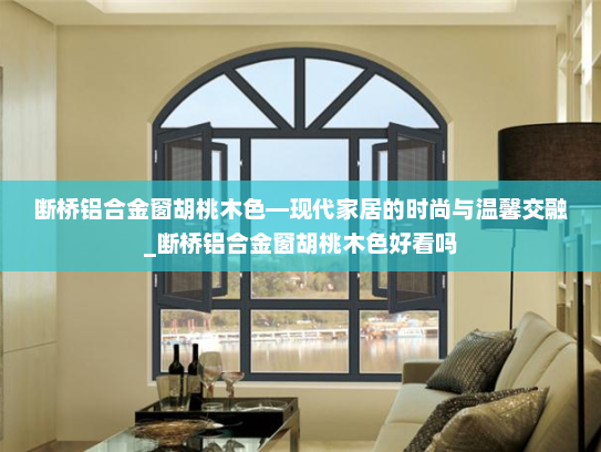 断桥铝合金窗胡桃木色—现代家居的时尚与温馨交融_断桥铝合金窗胡桃木色好看吗