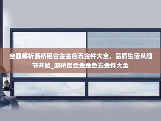 全面解析断桥铝合金金色五金件大全，品质生活从细节开始_断桥铝合金金色五金件大全