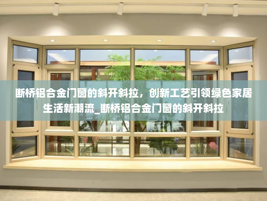 断桥铝合金门窗的斜开斜拉，创新工艺引领绿色家居生活新潮流_断桥铝合金门窗的斜开斜拉