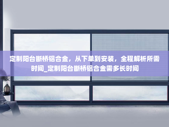 定制阳台断桥铝合金，从下单到安装，全程解析所需时间_定制阳台断桥铝合金需多长时间