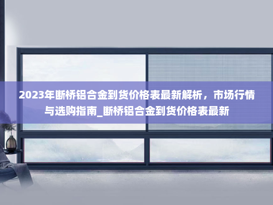 2023年断桥铝合金到货价格表最新解析，市场行情与选购指南_断桥铝合金到货价格表最新