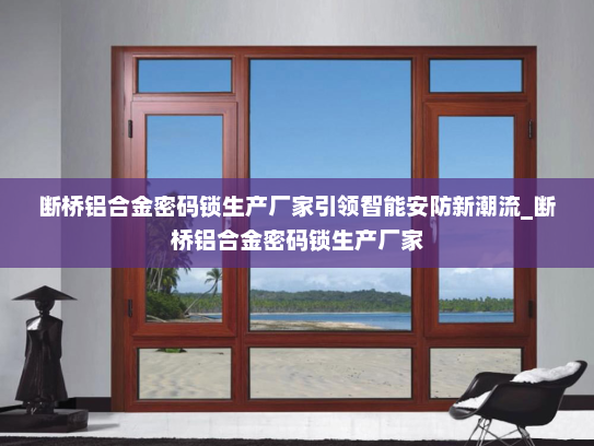 断桥铝合金密码锁生产厂家引领智能安防新潮流_断桥铝合金密码锁生产厂家