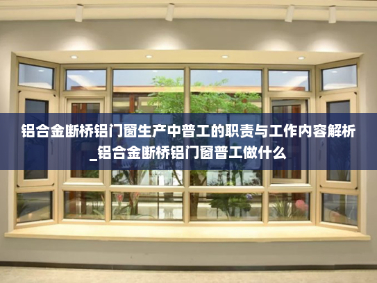 铝合金断桥铝门窗生产中普工的职责与工作内容解析_铝合金断桥铝门窗普工做什么