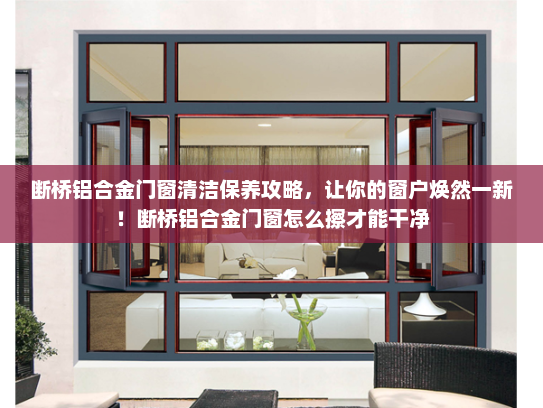 断桥铝合金门窗清洁保养攻略，让你的窗户焕然一新！断桥铝合金门窗怎么擦才能干净