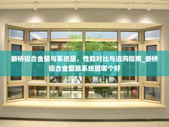 断桥铝合金窗与系统窗，性能对比与选购指南_断桥铝合金窗跟系统窗哪个好