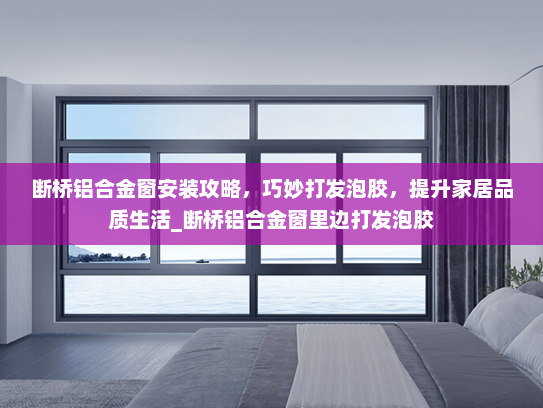 断桥铝合金窗安装攻略，巧妙打发泡胶，提升家居品质生活_断桥铝合金窗里边打发泡胶