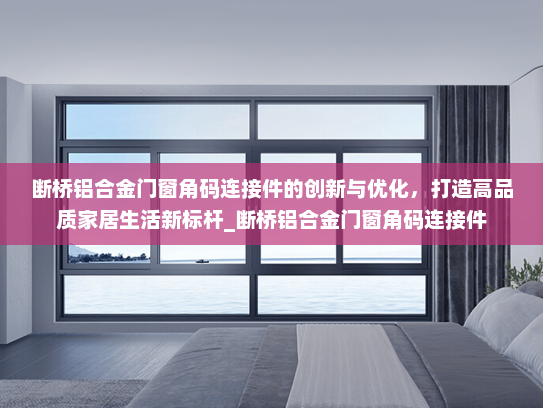 断桥铝合金门窗角码连接件的创新与优化，打造高品质家居生活新标杆_断桥铝合金门窗角码连接件