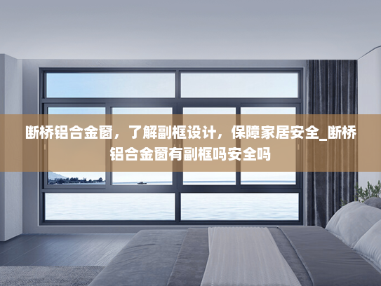 断桥铝合金窗，了解副框设计，保障家居安全_断桥铝合金窗有副框吗安全吗