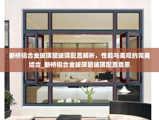 断桥铝合金玻璃窗玻璃配置解析，性能与美观的完美结合_断桥铝合金玻璃窗玻璃配置意思