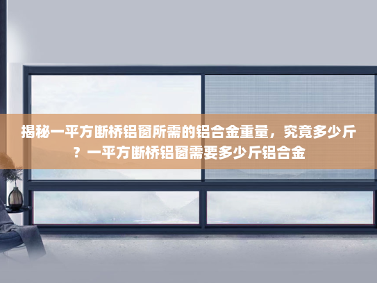 揭秘一平方断桥铝窗所需的铝合金重量，究竟多少斤？一平方断桥铝窗需要多少斤铝合金